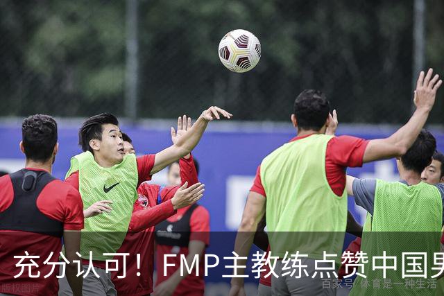 充分认可！FMP主教练点赞中国男篮1人，并伸出了橄榄枝