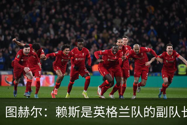 图赫尔：赖斯是英格兰队的副队长 贝林厄姆潜在首发之一但需竞争