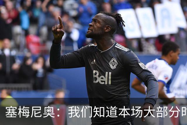 塞梅尼奥：我们知道本场大部分时间都要做好防守，为队友们点赞
