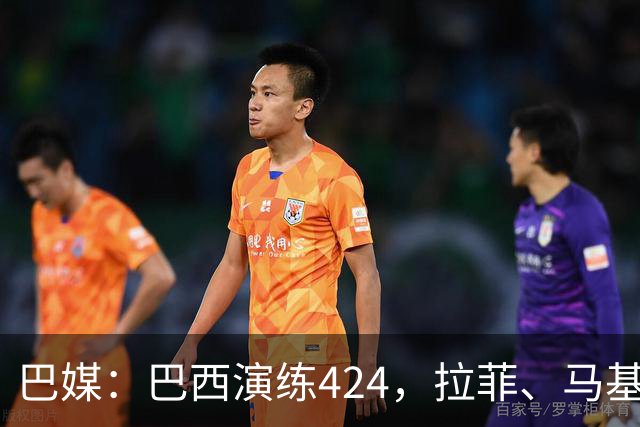 巴媒：巴西演练424，拉菲、马基、伊戈尔、胖虎、帕奎塔被拿下