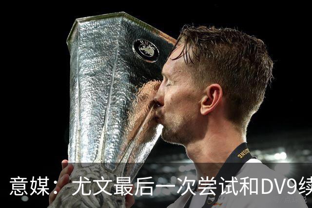 意媒：尤文最后一次尝试和DV9续约，并设定了球员答复的最后期限