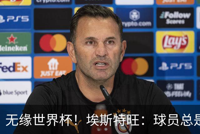 无缘世界杯！埃斯特旺：球员总是很容易受伤 未来梦想是赢世界杯