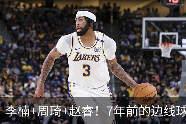李楠+周琦+赵睿！7年前的边线球之痛，又来攻击我了，别再翻车啊
