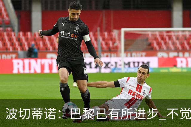 波切蒂诺：巴黎已有所进步 不觉得球队缺乏控制