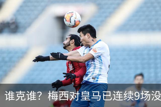 谁克谁？梅西对皇马已连续9场没进球没助攻