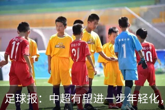 足球报：中超有望进一步年轻化，泰山是年轻化力度最大球队之一