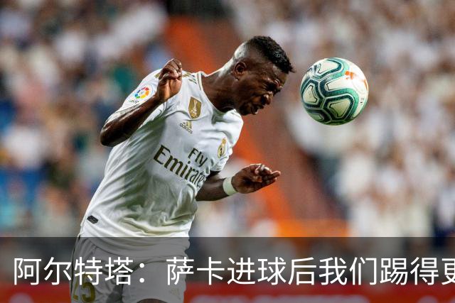 阿尔特塔：萨卡进球后我们踢得更舒服
