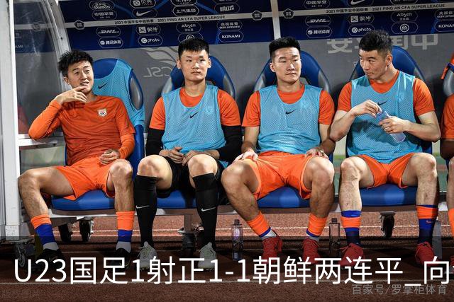 U23国足1射正1-1朝鲜两连平 向余望点射+连场破门+伤退李新翔造点